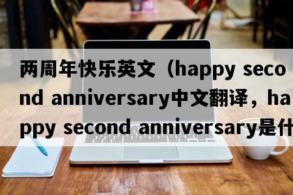 兩周年快樂(lè )英文（happy second anniversary中文翻譯，happy second anniversary是什么意思，happy second anniversary發(fā)音、用法及例句）