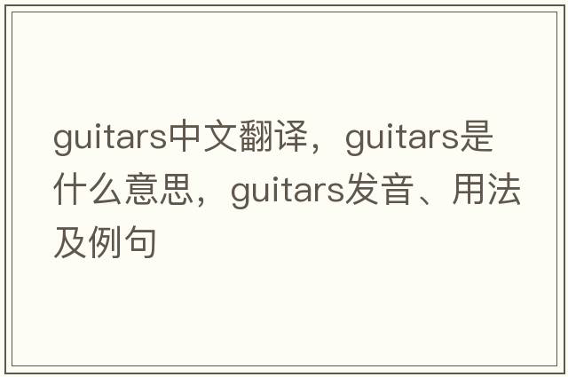 guitars中文翻譯，guitars是什么意思，guitars發(fā)音、用法及例句