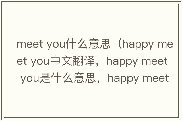 meet you什么意思（happy meet you中文翻譯，happy meet you是什么意思，happy meet you發(fā)音、用法及例句）