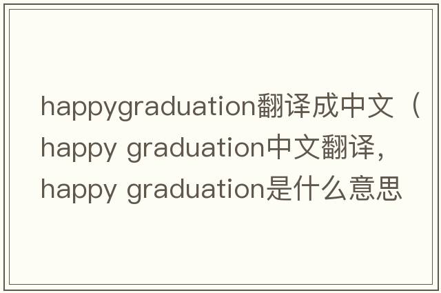 happygraduation翻譯成中文（happy graduation中文翻譯，happy graduation是什么意思，happy graduation發(fā)音、用法及例句）