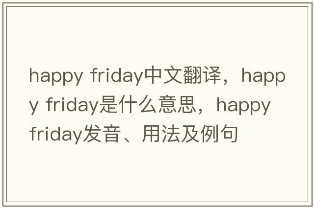 happy friday中文翻譯，happy friday是什么意思，happy friday發(fā)音、用法及例句
