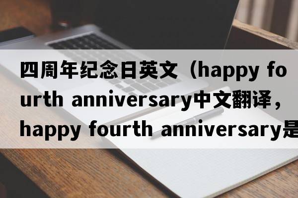 四周年紀念日英文（happy fourth anniversary中文翻譯，happy fourth anniversary是什么意思，happy fourth anniversary發(fā)音、用法及例句）