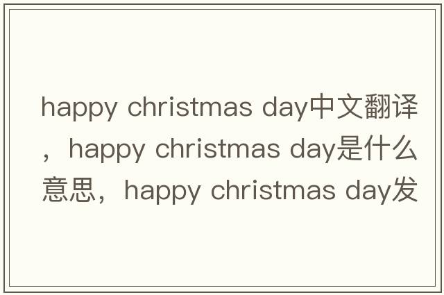 happy christmas day中文翻譯，happy christmas day是什么意思，happy christmas day發(fā)音、用法及例句