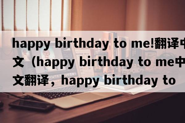 happy birthday to me!翻譯中文（happy birthday to me中文翻譯，happy birthday to me是什么意思，happy birthday to me發(fā)音、