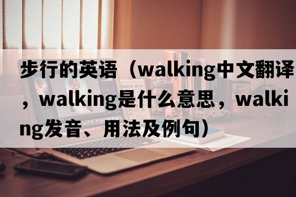 步行的英語(yǔ)（walking中文翻譯，walking是什么意思，walking發(fā)音、用法及例句）