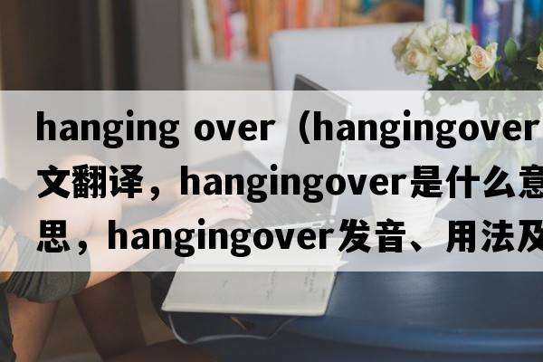hanging over（hangingover中文翻譯，hangingover是什么意思，hangingover發(fā)音、用法及例句）