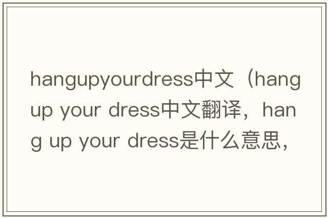 hangupyourdress中文（hang up your dress中文翻譯，hang up your dress是什么意思，hang up your dress發(fā)音、用法及例句）
