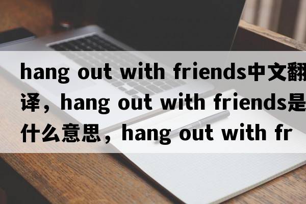 hang out with friends中文翻譯，hang out with friends是什么意思，hang out with friends發(fā)音、用法及例句