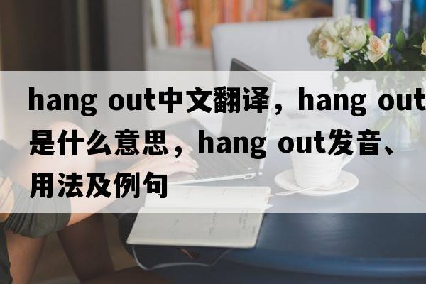 hang out中文翻譯，hang out是什么意思，hang out發(fā)音、用法及例句