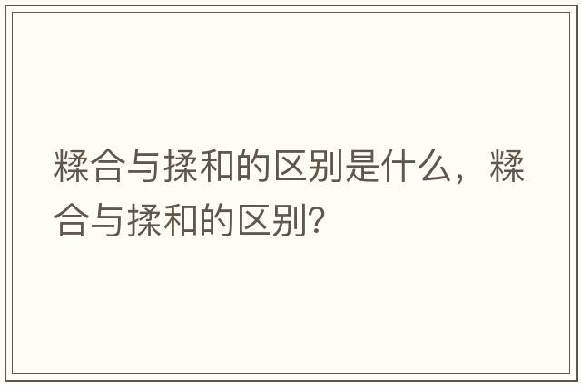 糅合與揉和的區別是什么，糅合與揉和的區別？