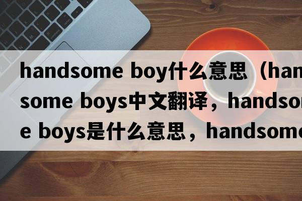 handsome boy什么意思（handsome boys中文翻譯，handsome boys是什么意思，handsome boys發(fā)音、用法及例句）