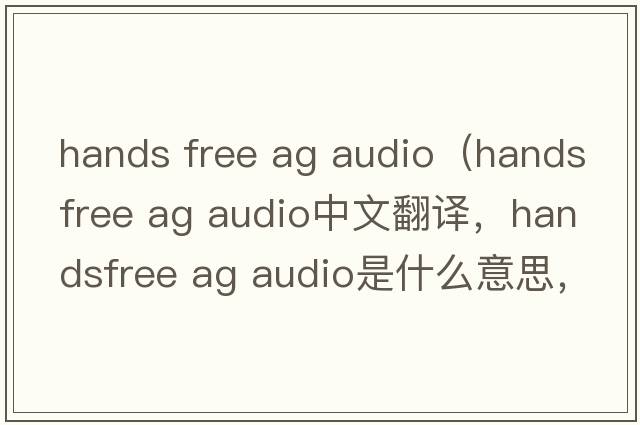 hands free ag audio（handsfree ag audio中文翻譯，handsfree ag audio是什么意思，handsfree ag audio發(fā)音、用法及例句）