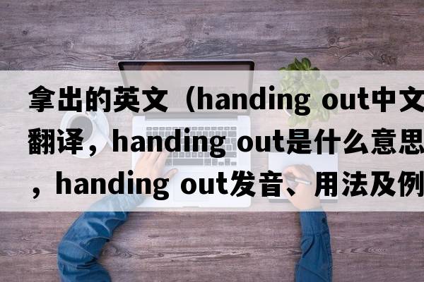拿出的英文（handing out中文翻譯，handing out是什么意思，handing out發(fā)音、用法及例句）