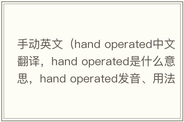 手動(dòng)英文（hand operated中文翻譯，hand operated是什么意思，hand operated發(fā)音、用法及例句）