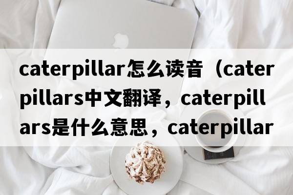 caterpillar怎么讀音（caterpillars中文翻譯，caterpillars是什么意思，caterpillars發(fā)音、用法及例句）