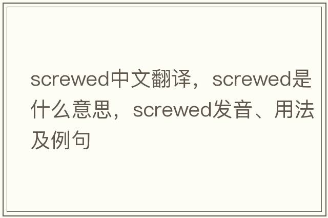 screwed中文翻譯，screwed是什么意思，screwed發(fā)音、用法及例句