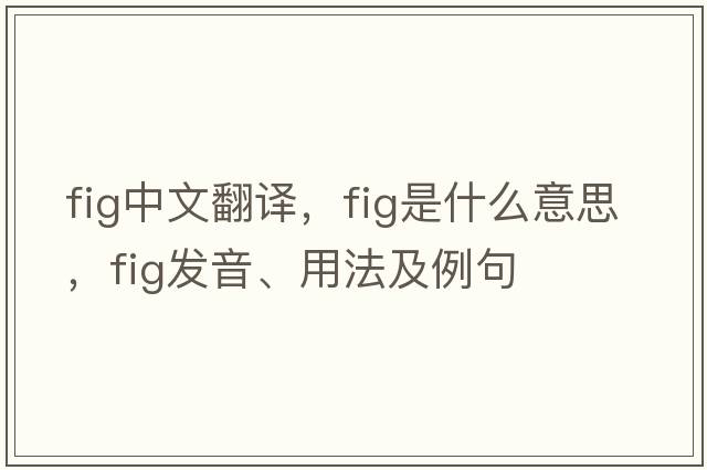 fig中文翻譯，fig是什么意思，fig發(fā)音、用法及例句