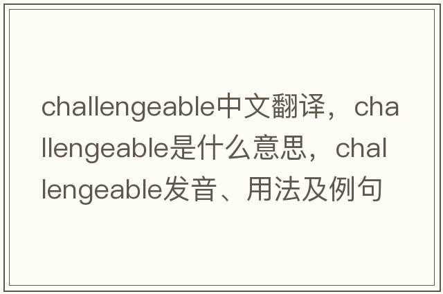 challengeable中文翻譯，challengeable是什么意思，challengeable發(fā)音、用法及例句