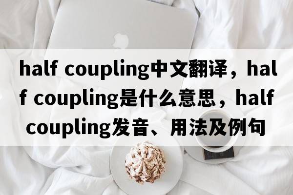 half coupling中文翻譯，half coupling是什么意思，half coupling發(fā)音、用法及例句