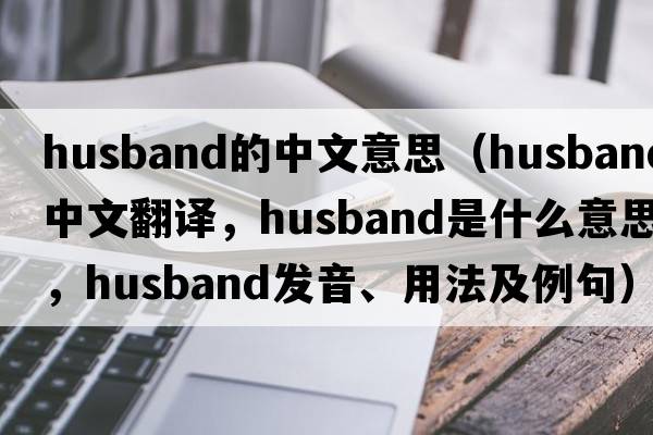 husband的中文意思（husband中文翻譯，husband是什么意思，husband發(fā)音、用法及例句）