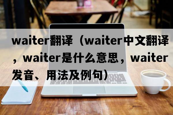 waiter翻譯（waiter中文翻譯，waiter是什么意思，waiter發(fā)音、用法及例句）