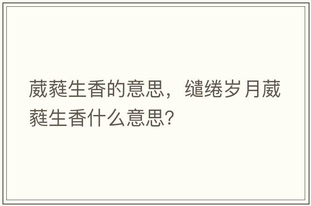 葳蕤生香的意思，繾綣歲月葳蕤生香什么意思？
