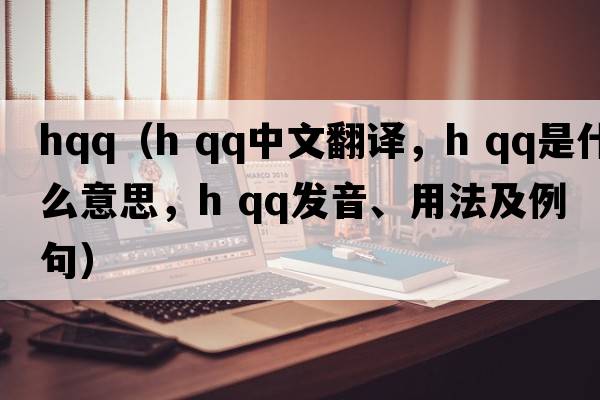 hqq（h qq中文翻譯，h qq是什么意思，h qq發(fā)音、用法及例句）