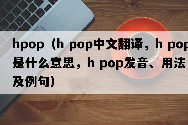 hpop（h pop中文翻譯，h pop是什么意思，h pop發(fā)音、用法及例句）