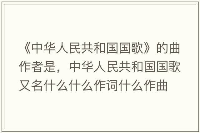 《中華人民共和國國歌》的曲作者是，中華人民共和國國歌又名什么什么作詞什么作曲
