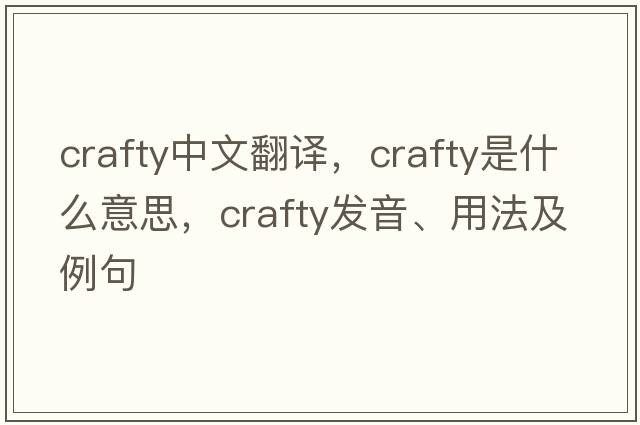 crafty中文翻譯，crafty是什么意思，crafty發(fā)音、用法及例句