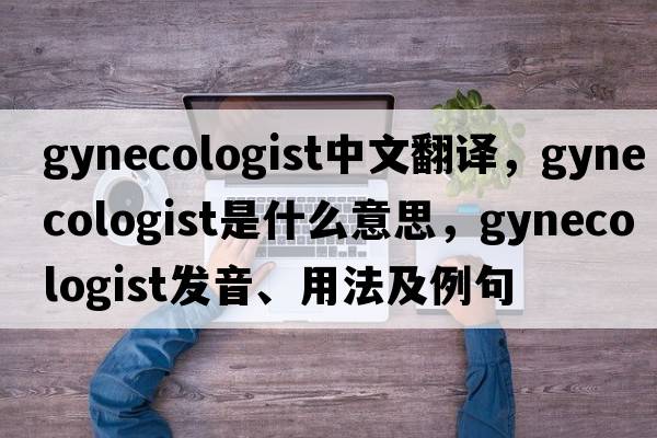 gynecologist中文翻譯，gynecologist是什么意思，gynecologist發(fā)音、用法及例句