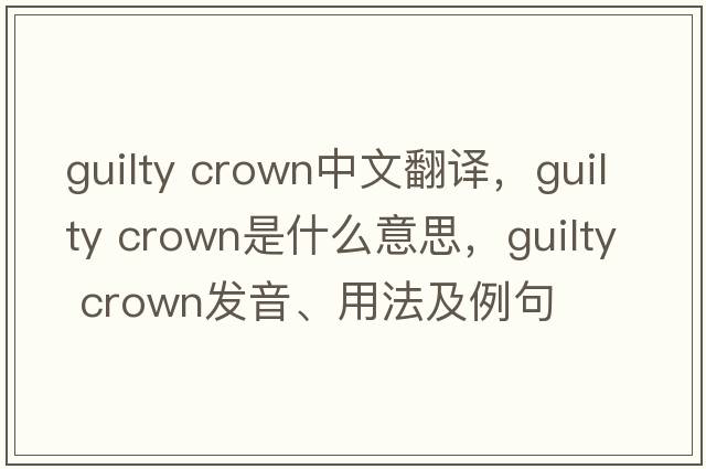 guilty crown中文翻譯，guilty crown是什么意思，guilty crown發(fā)音、用法及例句