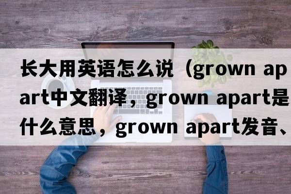 長(cháng)大用英語(yǔ)怎么說(shuō)（grown apart中文翻譯，grown apart是什么意思，grown apart發(fā)音、用法及例句）
