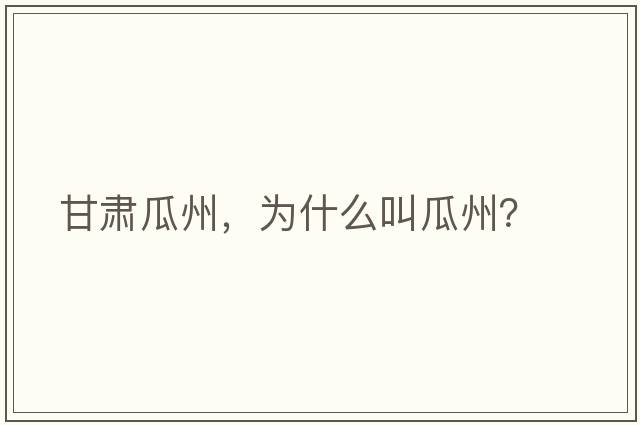 甘肅瓜州，為什么叫瓜州？