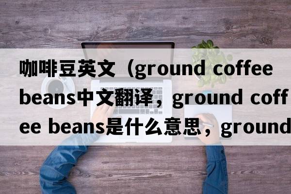 咖啡豆英文（ground coffee beans中文翻譯，ground coffee beans是什么意思，ground coffee beans發(fā)音、用法及例句）