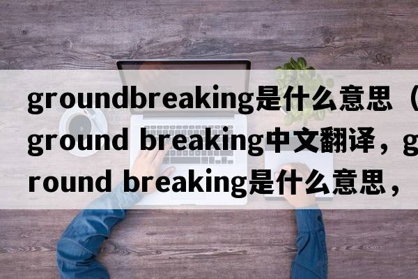 groundbreaking是什么意思（ground breaking中文翻譯，ground breaking是什么意思，ground breaking發(fā)音、用法及例句）