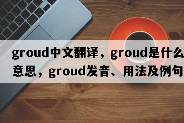 groud中文翻譯，groud是什么意思，groud發(fā)音、用法及例句