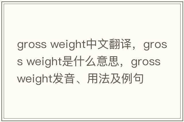 gross weight中文翻譯，gross weight是什么意思，gross weight發(fā)音、用法及例句