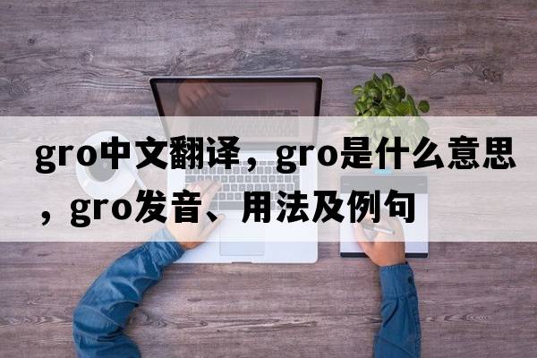 gro中文翻譯，gro是什么意思，gro發(fā)音、用法及例句