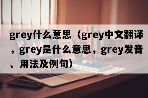 grey什么意思（grey中文翻譯，grey是什么意思，grey發(fā)音、用法及例句）