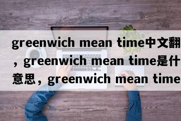 greenwich mean time中文翻譯，greenwich mean time是什么意思，greenwich mean time發(fā)音、用法及例句