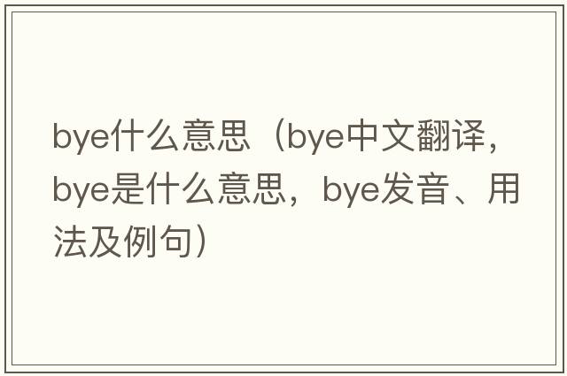 bye什么意思（bye中文翻譯，bye是什么意思，bye發(fā)音、用法及例句）
