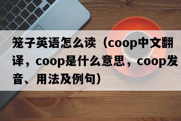 籠子英語(yǔ)怎么讀（coop中文翻譯，coop是什么意思，coop發(fā)音、用法及例句）