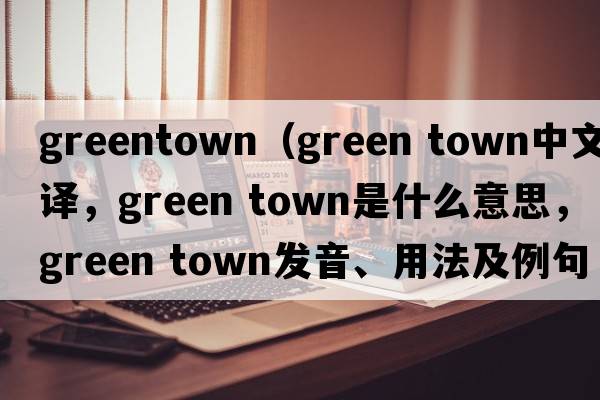 greentown（green town中文翻譯，green town是什么意思，green town發(fā)音、用法及例句）