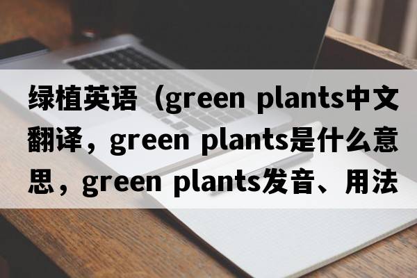 綠植英語(yǔ)（green plants中文翻譯，green plants是什么意思，green plants發(fā)音、用法及例句）