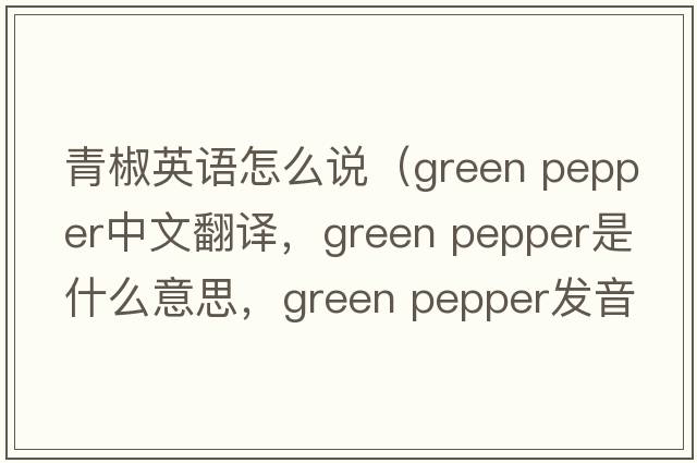 青椒英語(yǔ)怎么說(shuō)（green pepper中文翻譯，green pepper是什么意思，green pepper發(fā)音、用法及例句）
