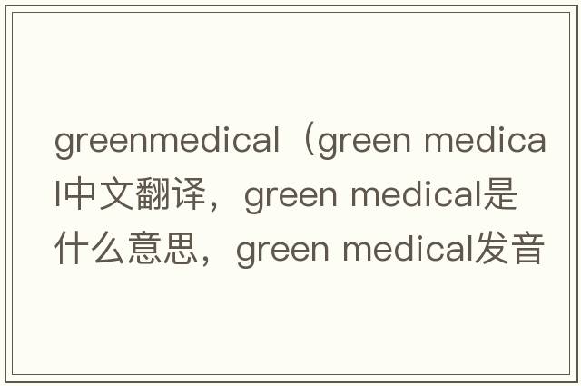 greenmedical（green medical中文翻譯，green medical是什么意思，green medical發(fā)音、用法及例句）