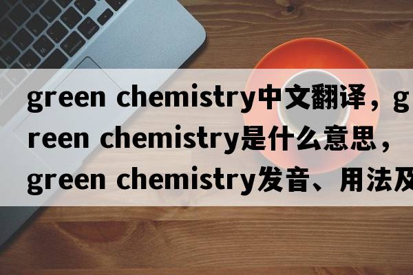 green chemistry中文翻譯，green chemistry是什么意思，green chemistry發(fā)音、用法及例句