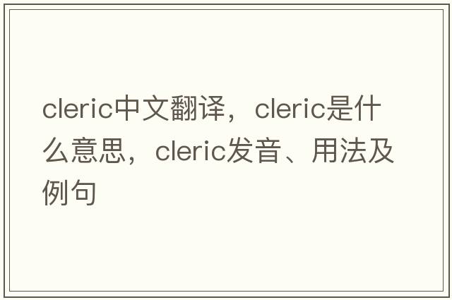 cleric中文翻譯，cleric是什么意思，cleric發(fā)音、用法及例句