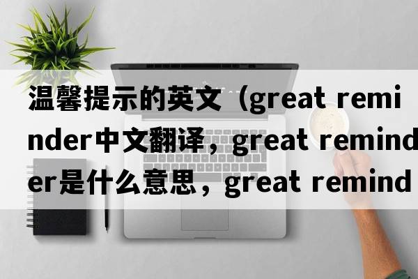 溫馨提示的英文（great reminder中文翻譯，great reminder是什么意思，great reminder發(fā)音、用法及例句）